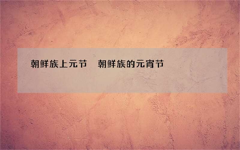 朝鲜族上元节 朝鲜族的元宵节